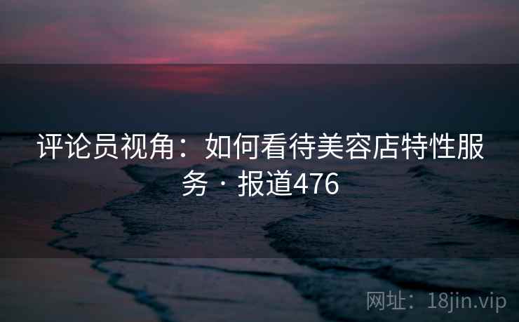 评论员视角：如何看待美容店特性服务 · 报道476