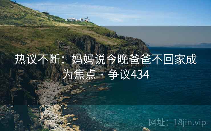 热议不断：妈妈说今晚爸爸不回家成为焦点 · 争议434