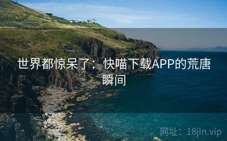 世界都惊呆了：快喵下载APP的荒唐瞬间