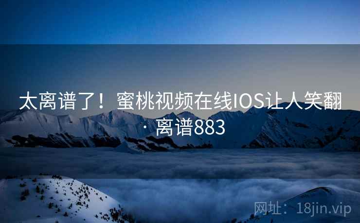太离谱了！蜜桃视频在线IOS让人笑翻 · 离谱883
