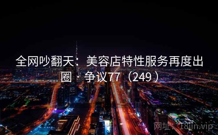 全网吵翻天：美容店特性服务再度出圈 · 争议77（249 ）