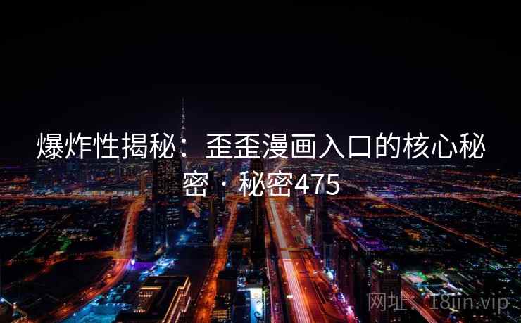 爆炸性揭秘：歪歪漫画入口的核心秘密 · 秘密475