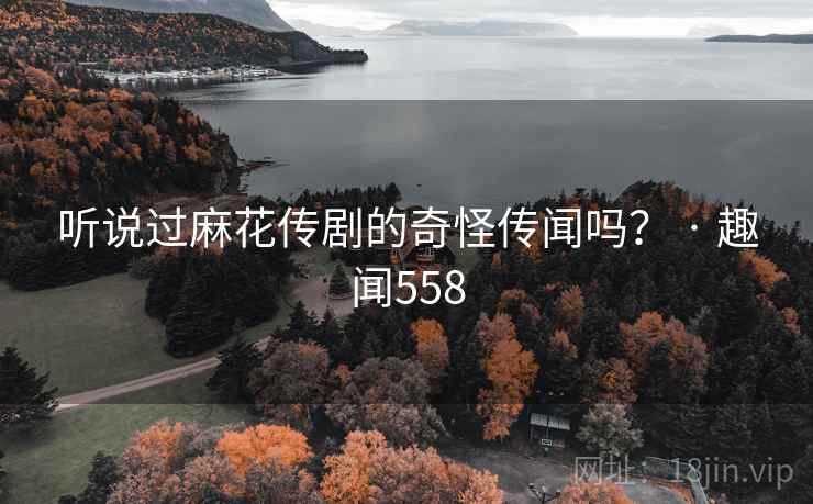听说过麻花传剧的奇怪传闻吗？ · 趣闻558
