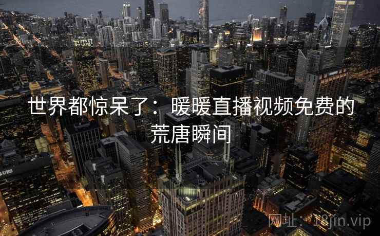 世界都惊呆了：暖暖直播视频免费的荒唐瞬间