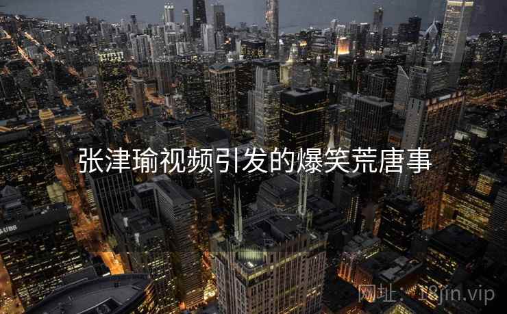 张津瑜视频引发的爆笑荒唐事