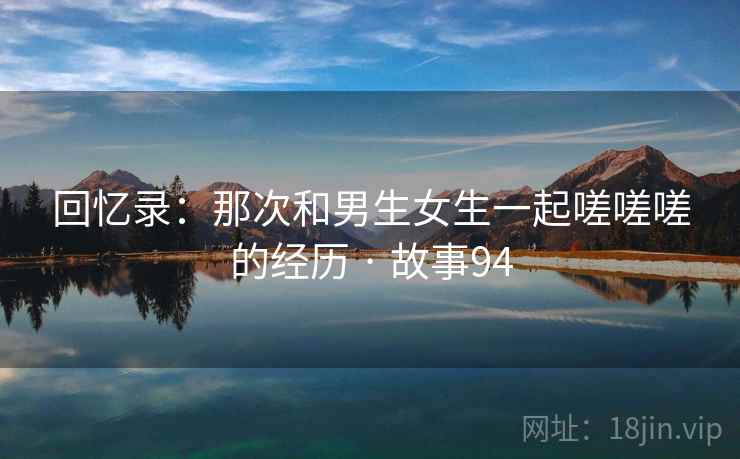回忆录：那次和男生女生一起嗟嗟嗟的经历 · 故事94