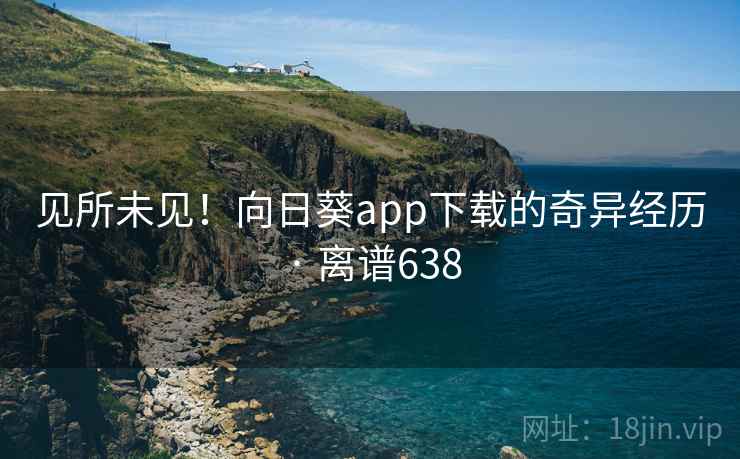 见所未见！向日葵app下载的奇异经历 · 离谱638