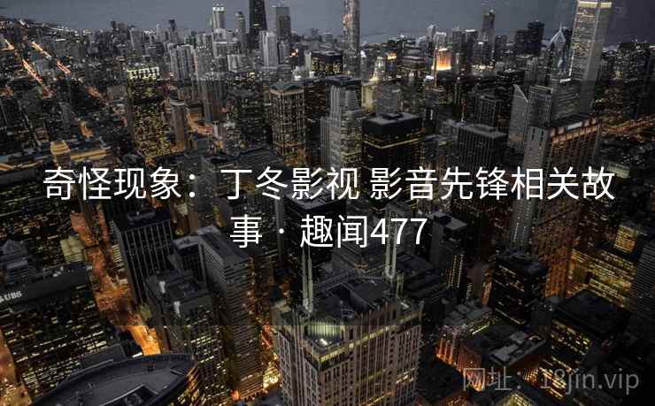 奇怪现象：丁冬影视 影音先锋相关故事 · 趣闻477