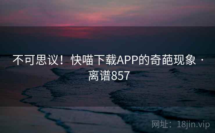 不可思议！快喵下载APP的奇葩现象 · 离谱857