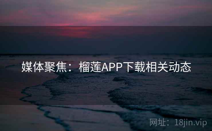 媒体聚焦:榴莲APP下载相关动态