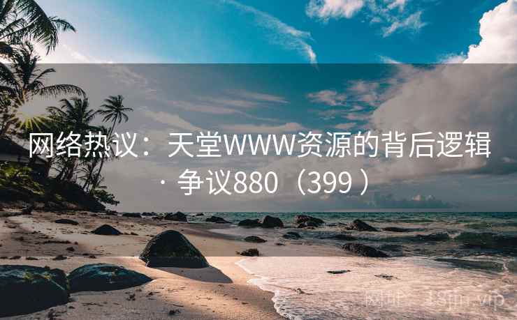网络热议:天堂WWW资源的背后逻辑 · 争议880(399 )