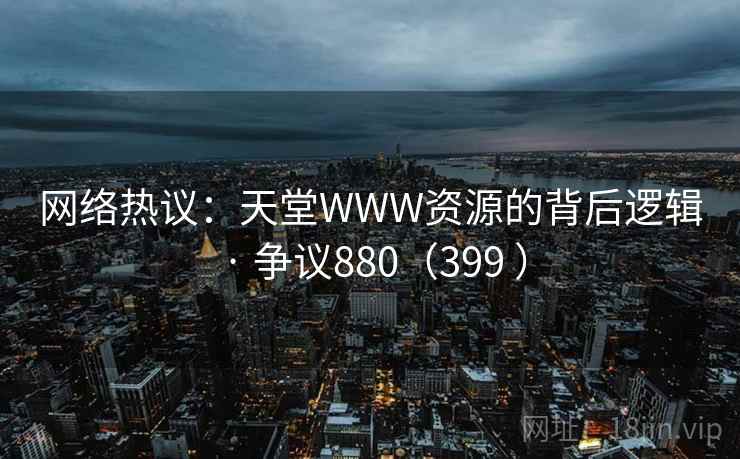 网络热议:天堂WWW资源的背后逻辑 · 争议880(399 )