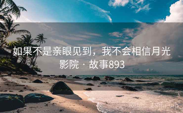 如果不是亲眼见到,我不会相信月光影院 · 故事893