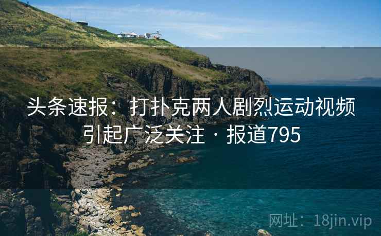 头条速报:打扑克两人剧烈运动视频引起广泛关注 · 报道795