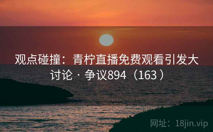 观点碰撞：青柠直播免费观看引发大讨论 · 争议894（163 ）