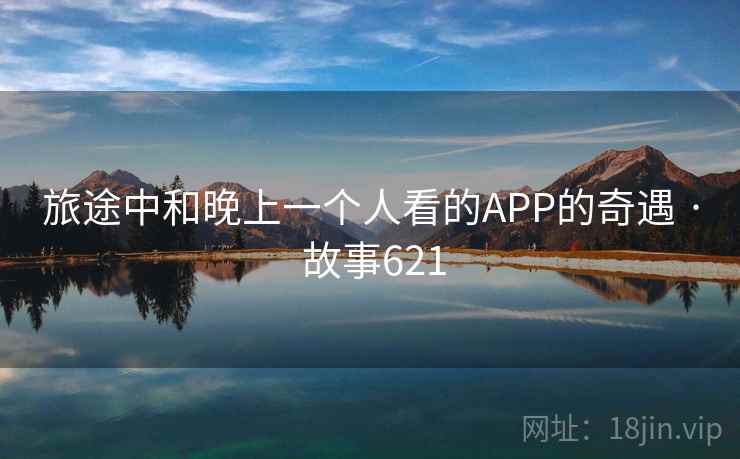 旅途中和晚上一个人看的APP的奇遇 · 故事621