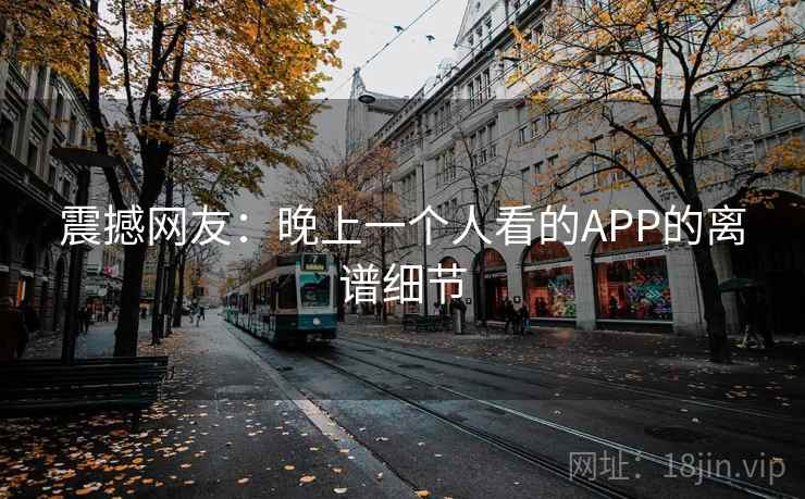 震撼网友：晚上一个人看的APP的离谱细节