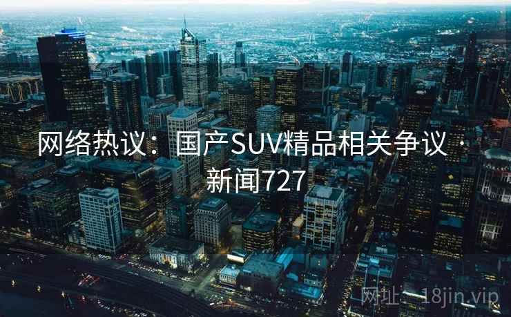 网络热议：国产SUV精品相关争议 · 新闻727
