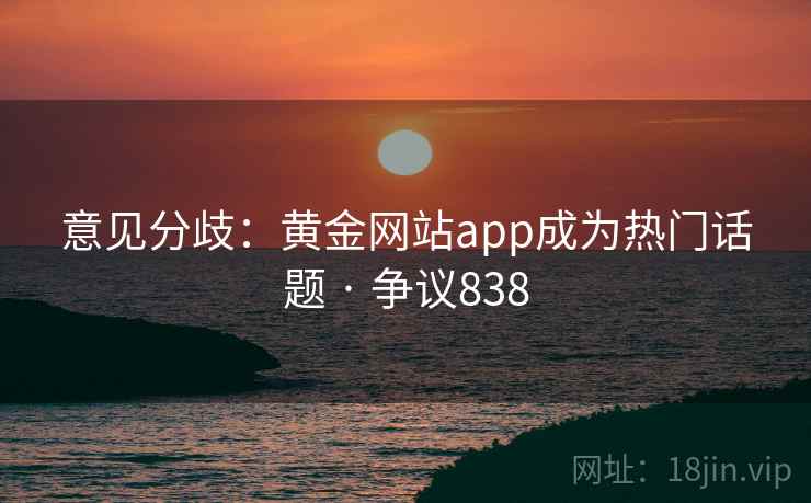 意见分歧：黄金网站app成为热门话题 · 争议838