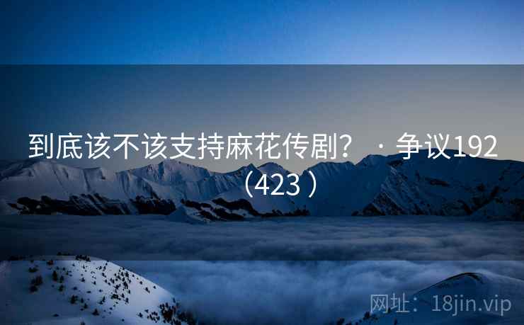 到底该不该支持麻花传剧? · 争议192(423 )
