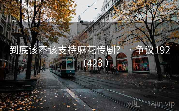 到底该不该支持麻花传剧? · 争议192(423 )
