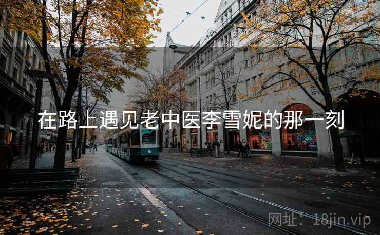 在路上遇见老中医李雪妮的那一刻