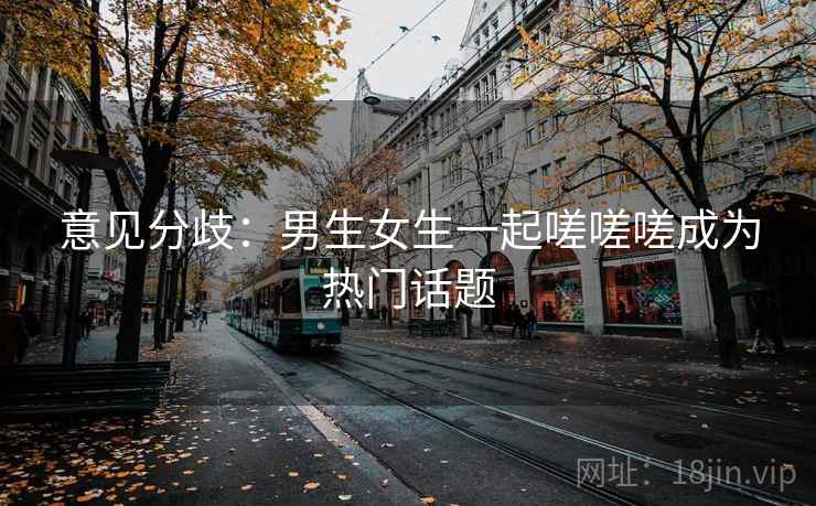 意见分歧：男生女生一起嗟嗟嗟成为热门话题