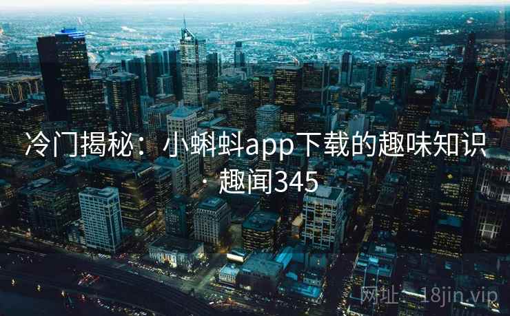 冷门揭秘：小蝌蚪app下载的趣味知识 · 趣闻345