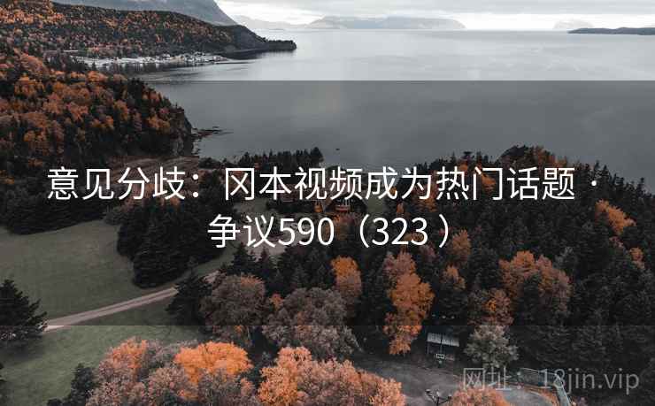 意见分歧：冈本视频成为热门话题 · 争议590（323 ）