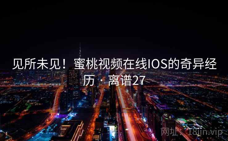 见所未见！蜜桃视频在线IOS的奇异经历 · 离谱27