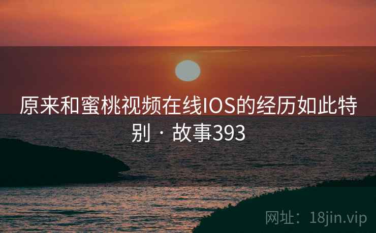原来和蜜桃视频在线IOS的经历如此特别 · 故事393