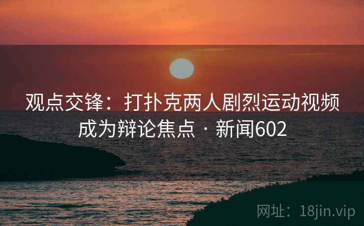 观点交锋：打扑克两人剧烈运动视频成为辩论焦点 · 新闻602