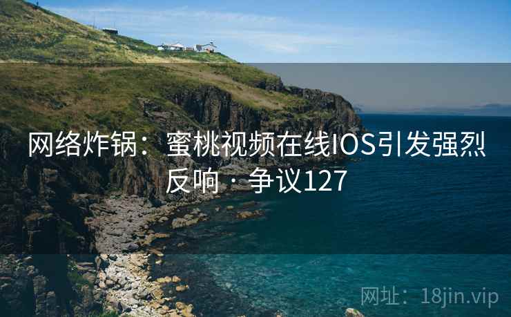 网络炸锅：蜜桃视频在线IOS引发强烈反响 · 争议127