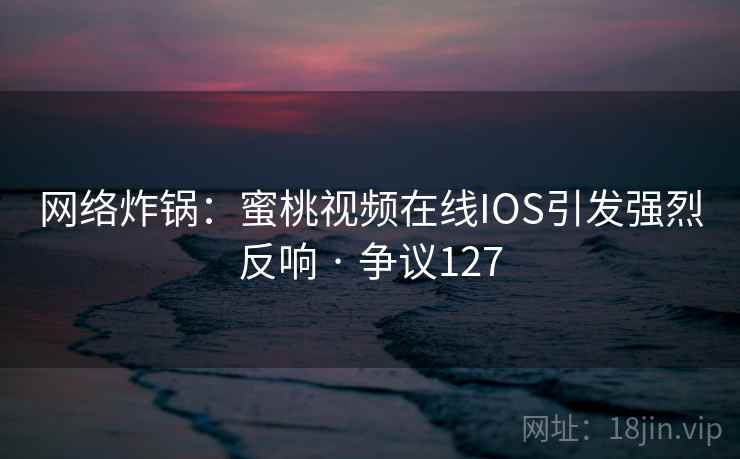 网络炸锅:蜜桃视频在线IOS引发强烈反响 · 争议127