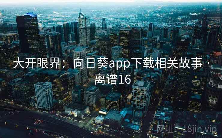 大开眼界：向日葵app下载相关故事 · 离谱16