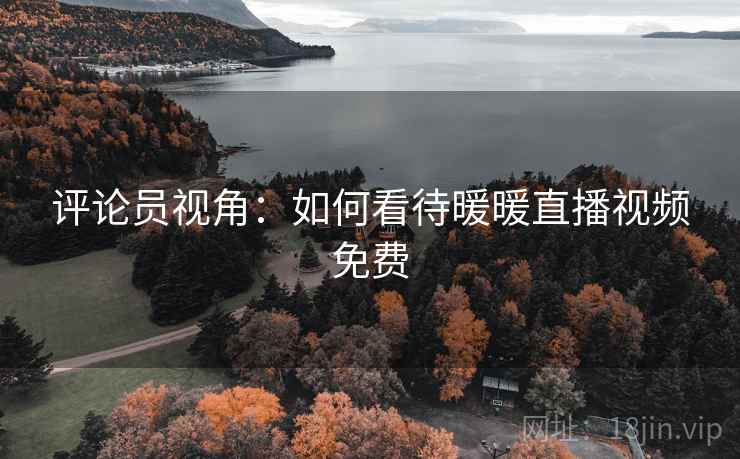 评论员视角：如何看待暖暖直播视频免费