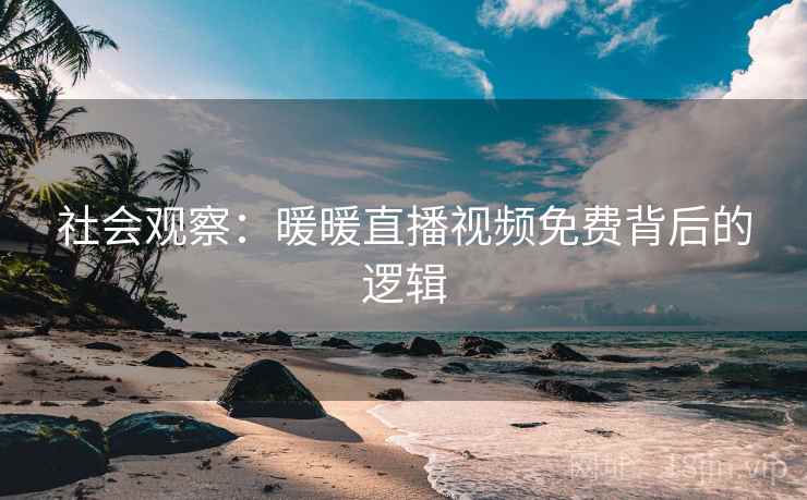社会观察：暖暖直播视频免费背后的逻辑