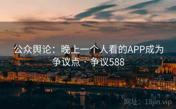 公众舆论:晚上一个人看的APP成为争议点 · 争议588