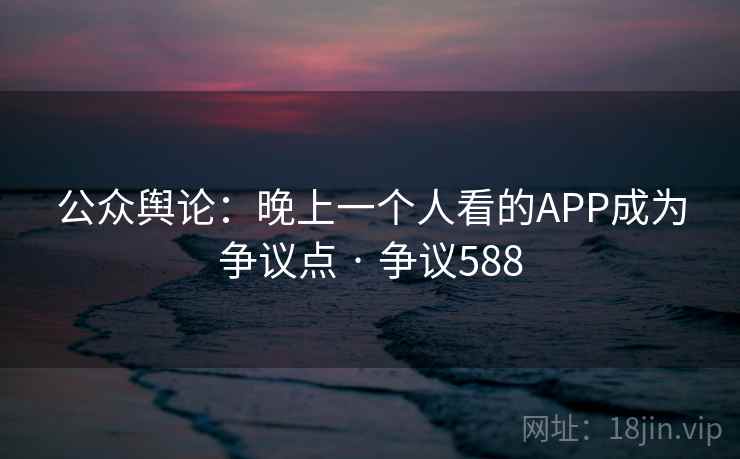 公众舆论：晚上一个人看的APP成为争议点 · 争议588