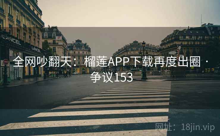 全网吵翻天：榴莲APP下载再度出圈 · 争议153