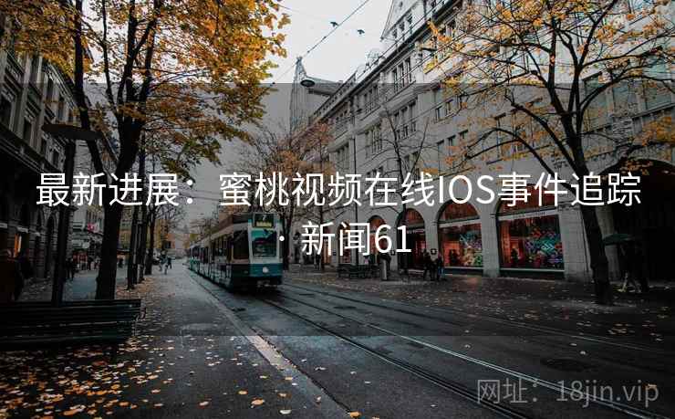 最新进展：蜜桃视频在线IOS事件追踪 · 新闻61